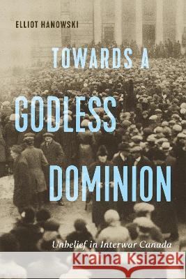 Towards a Godless Dominion: Unbelief in Interwar Canada Volume 99 Elliot Hanowski 9780228018827 McGill-Queen's University Press