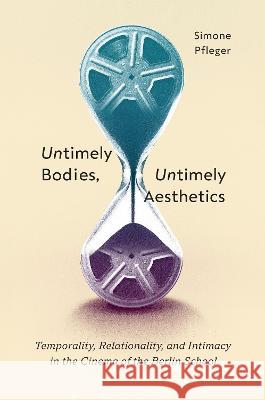 Untimely Bodies, Untimely Aesthetics: Temporality, Relationality, and Intimacy in the Cinema of the Berlin School Simone Pfleger 9780228018841