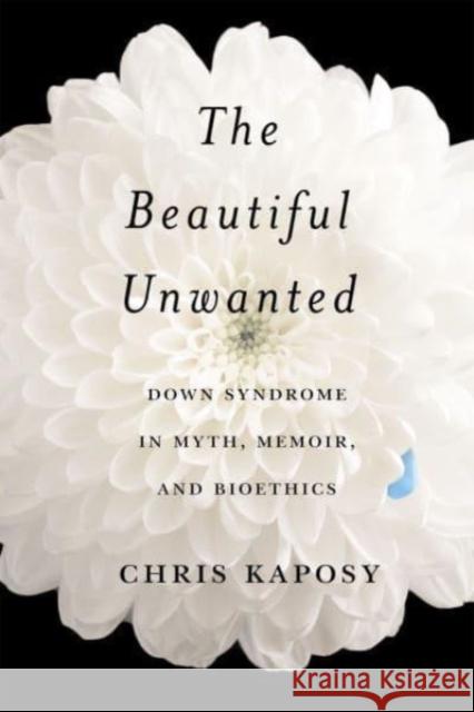 The Beautiful Unwanted: Down Syndrome in Myth, Memoir, and Bioethics Chris Kaposy 9780228019008 McGill-Queen's University Press