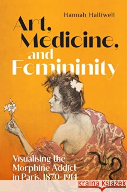 Art, Medicine, and Femininity: Visualising the Morphine Addict in Paris, 1870–1914 Hannah Halliwell 9780228019909 McGill-Queen's University Press