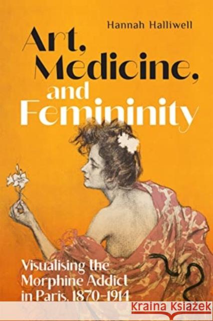 Art, Medicine, and Femininity: Visualising the Morphine Addict in Paris, 1870–1914 Hannah Halliwell 9780228019909