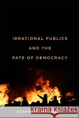 Irrational Publics and the Fate of Democracy Stephen J. a. Ward 9780228020028 McGill-Queen's University Press