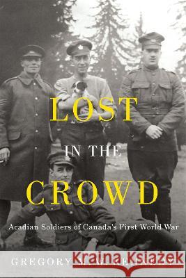 Lost in the Crowd: Acadian Soldiers of Canada's First World War Gregory M. W. Kennedy 9780228020127 McGill-Queen's University Press