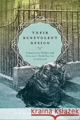 Their Benevolent Design: Conservative Women and Protestant Child Charities in Montreal Janice Harvey   9780228020271 McGill-Queen's University Press