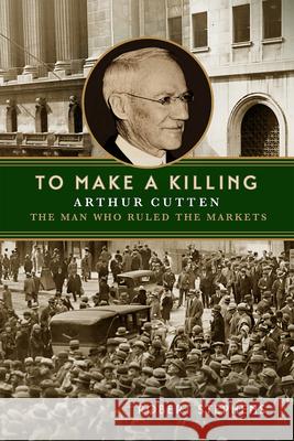 To Make a Killing: Arthur Cutten, the Man Who Ruled the Markets Robert Stephens 9780228020301