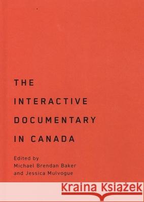 The Interactive Documentary in Canada Michael Brendan Baker Jessica Mulvogue 9780228021070