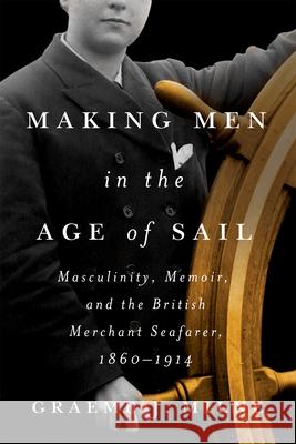 Making Men in the Age of Sail: Masculinity, Memoir and the British Merchant Seafarer, 1860-1914 Graeme J. Milne 9780228021308 McGill-Queen's University Press
