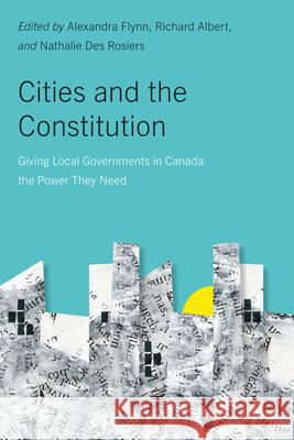 Cities and the Constitution: Giving Local Governments in Canada the Power They Need Alexandra Flynn Richard Albert Nathalie De 9780228022077