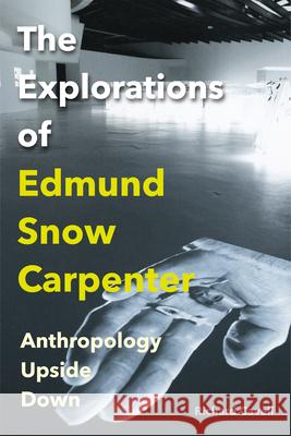 The Explorations of Edmund Snow Carpenter: Anthropology Upside Down Richard Cavell 9780228022718