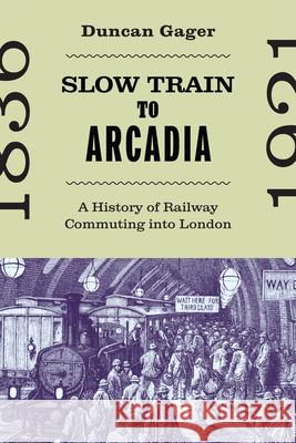 Slow Train to Arcadia: A History of Railway Commuting Into London Duncan Gager 9780228022756