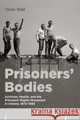 Prisoners' Bodies: Activism, Health, and the Prisoners' Rights Movement in Ireland, 1972-1985 Ois?n Wall 9780228022954