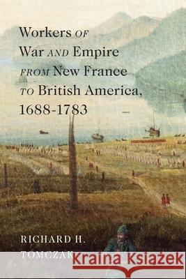Workers of War and Empire from New France to British America, 1688-1783 Richard H. Tomczak 9780228023616 McGill-Queen's University Press