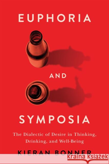 Euphoria and Symposia: The Dialectic of Desire in Thinking, Drinking, and Well-Being Kieran Bonner 9780228024620