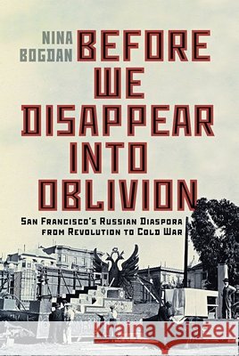 Before We Disappear Into Oblivion: San Francisco's Russian Diaspora from Revolution to Cold War Volume 55 Nina Bogdan 9780228024736