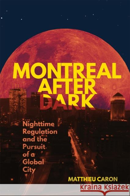 Montreal After Dark: Nighttime Regulation and the Pursuit of a Global City Matthieu Caron 9780228024774 McGill-Queen's University Press