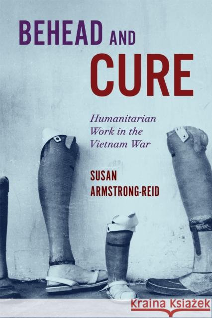 Behead and Cure: Humanitarian Work in the Vietnam War Susan Armstrong-Reid 9780228025559 McGill-Queen's University Press