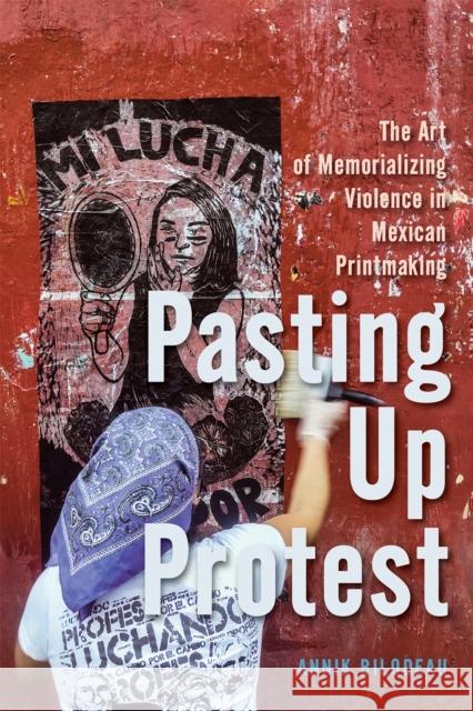 Pasting Up Protest: The Art of Memorializing Violence in Mexican Printmaking Annik Bilodeau 9780228025580 McGill-Queen's University Press