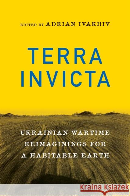Terra Invicta: Ukrainian Wartime Reimaginings for a Habitable Earth Adrian Ivakhiv 9780228025832 McGill-Queen's University Press