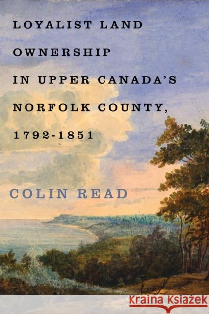 Loyalist Land Ownership in Upper Canada's Norfolk County, 1792-1851 Colin Read 9780228026112 McGill-Queen's University Press