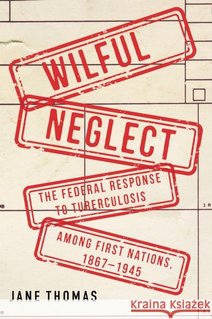 Wilful Neglect: The Federal Response to Tuberculosis Among First Nations, 1867-1945 Jane Thomas 9780228026204