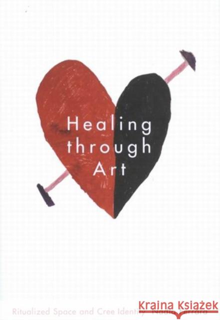 Healing Through Art: Ritualized Space and Cree Identity Volume 41 Nadia Ferrara 9780228026341 McGill-Queen's University Press