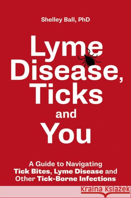 Lyme Disease, Ticks and You: A Guide to Navigating Tick Bites, Lyme Disease and Other Tick-Borne Infections Shelley Ball 9780228103202 Firefly Books