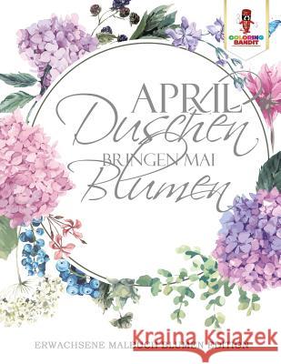 April Duschen bringen Mai Blumen: Erwachsene Malbuch Blumen Edition Coloring Bandit 9780228213840 Not Avail