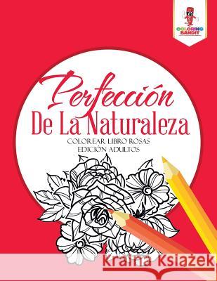 Perfección De La Naturaleza: Colorear Libro Rosas Edición Adultos Coloring Bandit 9780228214533 Coloring Bandit