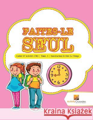 Faites-Le Seul: Cahier D'Activités CM3 Tome. 3 Soustraction Et Dire Le Temps Activity Crusades 9780228222484