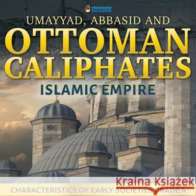 Umayyad, Abbasid and Ottoman Caliphates - Islamic Empire: Characteristics of Early Societies Grade 4 Professor Beaver 9780228228622