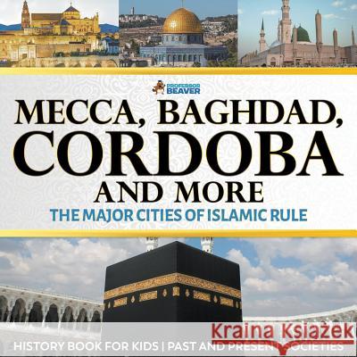 Mecca, Baghdad, Cordoba and More - The Major Cities of Islamic Rule - History Book for Kids Past and Present Societies Professor Beaver 9780228228684 Professor Beaver
