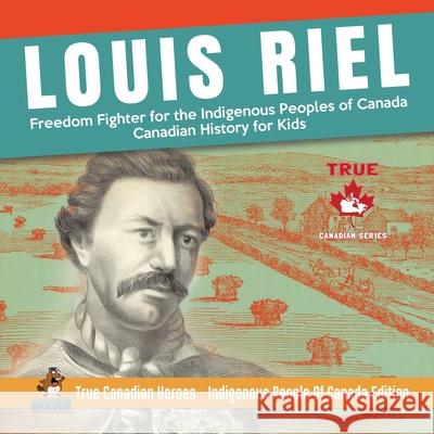 Louis Riel - Freedom Fighter for the Indigenous Peoples of Canada Canadian History for Kids True Canadian Heroes - Indigenous People Of Canada Edition Professor Beaver 9780228235262 Professor Beaver