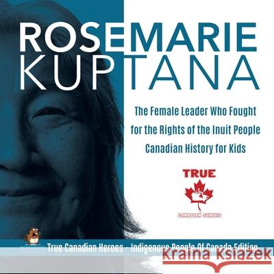 Rosemarie Kuptana - The Female Leader Who Fought for the Rights of the Inuit People Canadian History for Kids True Canadian Heroes - Indigenous People Professor Beaver 9780228235309 Professor Beaver