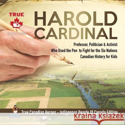 Harold Cardinal - Professor, Politician & Activist Who Used the Pen to Fight for the Six Nations Canadian History for Kids True Canadian Heroes - Indigenous People Of Canada Edition Professor Beaver 9780228235385 Professor Beaver