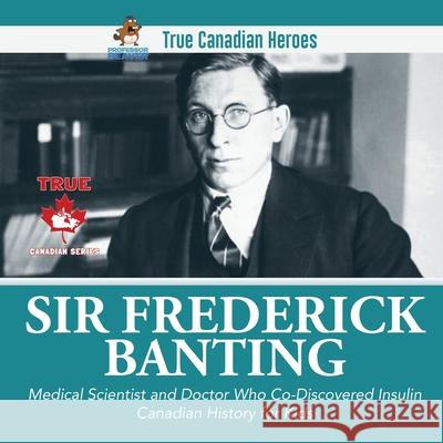 Sir Frederick Banting - Medical Scientist and Doctor Who Co-Discovered Insulin Canadian History for Kids True Canadian Heroes Professor Beaver 9780228235521 Professor Beaver