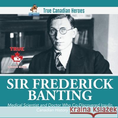 Sir Frederick Banting - Medical Scientist and Doctor Who Co-Discovered Insulin Canadian History for Kids True Canadian Heroes Professor Beaver 9780228235521