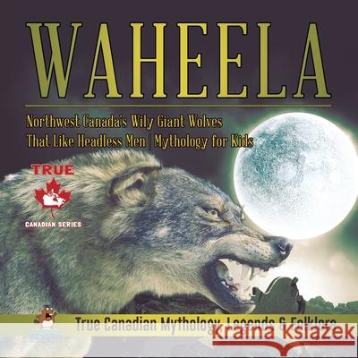 Waheela - Northwest Canada's Wily Giant Wolves That Like Headless Men Mythology for Kids True Canadian Mythology, Legends & Folklore Professor Beaver 9780228235668