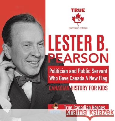 Lester B. Pearson - Politician and Public Servant Who Gave Canada A New Flag - Canadian History for Kids - True Canadian Heroes Professor Beaver 9780228235989 Professor Beaver