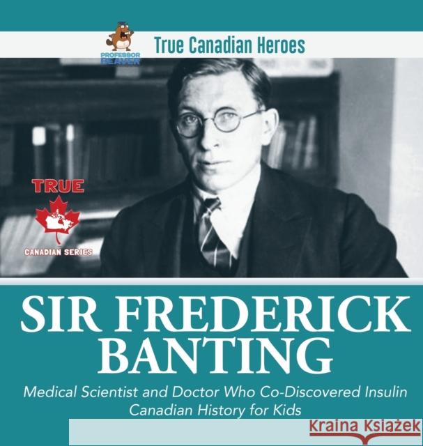 Sir Fredrick Banting - Medical Scientist and Doctor Who Co-Discovered Insulin Canadian History for Kids True Canadian Heroes Professor Beaver 9780228235996 Professor Beaver