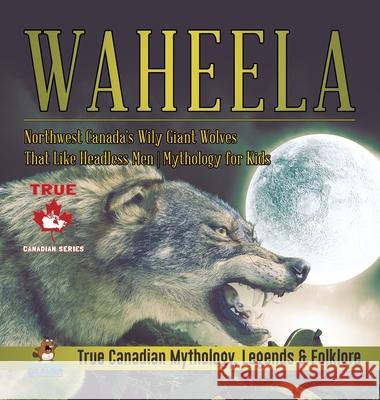 Waheela - Northwest Canada's Wily Giant Wolves That Like Headless Men Mythology for Kids True Canadian Mythology, Legends & Folklore Professor Beaver 9780228236061