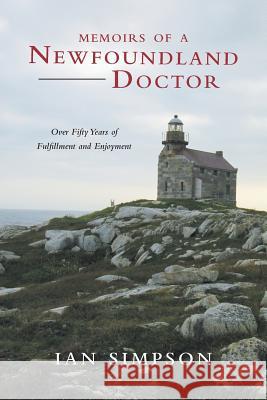 Memoirs of a Newfoundland Doctor: Over Fifty Years of Fulfillment and Enjoyment Ian Simpson 9780228803287