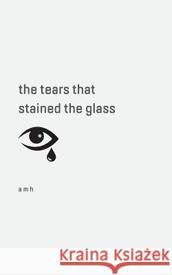 The tears that stained the glass A. M. H. 9780228804147 Tellwell Talent