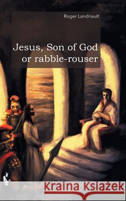 Jesus, Son of God or rabble-rouser Roger Landriault 9780228807346 Tellwell Talent