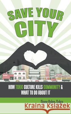 Save Your City: How Toxic Culture Kills Community & What to Do About It Diane Kalen-Sukra 9780228810872