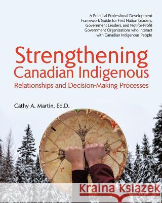 Strengthening Canadian Indigenous: Relationships and Decision-Making Processes Ed D. Cathy a. Martin 9780228813521 Tellwell Talent