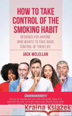 How to Take Control of the Smoking Habit: Designed for Anyone Who Wants to Take Back Control of their Life Jack McLellan 9780228815280
