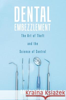 Dental Embezzlement: The Art of Theft and the Science of Control David Harris 9780228818755 Tellwell Talent