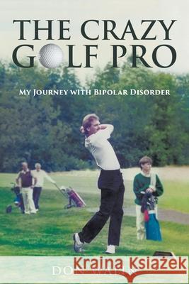 The Crazy Golf Pro: My Journey with Bipolar Disorder Don Walin 9780228820857 Tellwell Talent