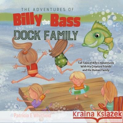 The Adventures of Billy the Bass and the Dock Family: Tall Tales of Billy's Adventures With His Creature Friends and His Human Family Patricia E. Whitfield 9780228824312 Tellwell Talent