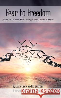 Fear to Freedom: Stories of Triumph After Leaving a High Control Religion Jack Grey Rodney Allgood Jacek Siwek 9780228825661